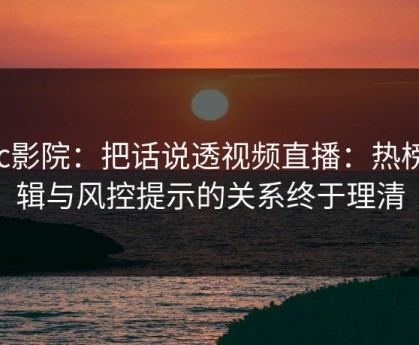 17c影院：把话说透视频直播：热榜逻辑与风控提示的关系终于理清
