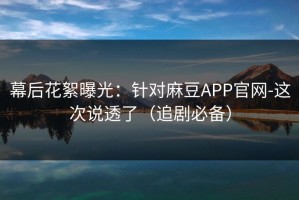 幕后花絮曝光：针对麻豆APP官网-这次说透了（追剧必备）