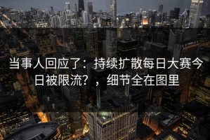 当事人回应了：持续扩散每日大赛今日被限流？，细节全在图里