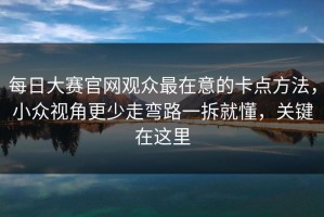 每日大赛官网观众最在意的卡点方法，小众视角更少走弯路一拆就懂，关键在这里