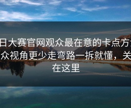 每日大赛官网观众最在意的卡点方法，小众视角更少走弯路一拆就懂，关键在这里