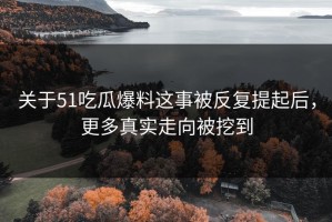 关于51吃瓜爆料这事被反复提起后，更多真实走向被挖到