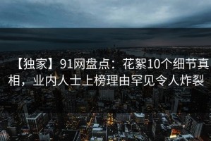 【独家】91网盘点：花絮10个细节真相，业内人士上榜理由罕见令人炸裂