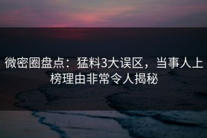 微密圈盘点：猛料3大误区，当事人上榜理由非常令人揭秘