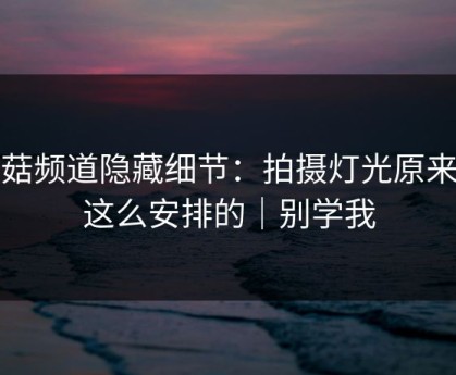 蘑菇频道隐藏细节：拍摄灯光原来是这么安排的｜别学我