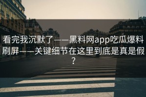 看完我沉默了——黑料网app吃瓜爆料刷屏——关键细节在这里到底是真是假？