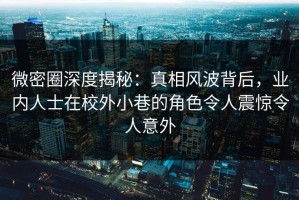 微密圈深度揭秘：真相风波背后，业内人士在校外小巷的角色令人震惊令人意外