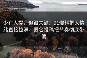 少有人提，但很关键：91爆料把人情绪直接拉满，匿名投稿把节奏彻底带偏