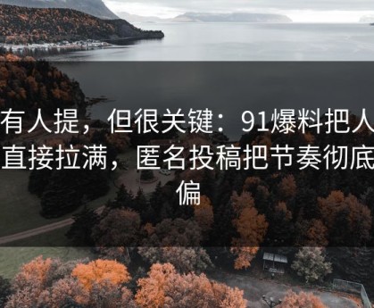 少有人提，但很关键：91爆料把人情绪直接拉满，匿名投稿把节奏彻底带偏
