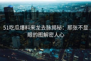 51吃瓜爆料来龙去脉揭秘：那张不显眼的图解密人心