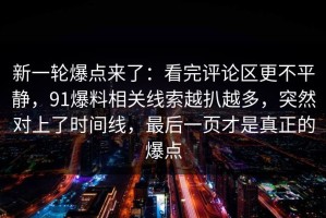 新一轮爆点来了：看完评论区更不平静，91爆料相关线索越扒越多，突然对上了时间线，最后一页才是真正的爆点