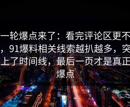 新一轮爆点来了：看完评论区更不平静，91爆料相关线索越扒越多，突然对上了时间线，最后一页才是真正的爆点