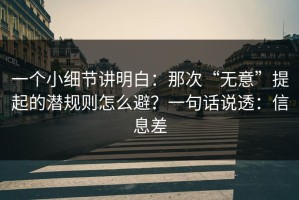 一个小细节讲明白：那次“无意”提起的潜规则怎么避？一句话说透：信息差