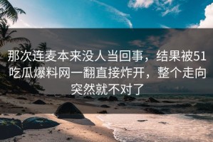那次连麦本来没人当回事，结果被51吃瓜爆料网一翻直接炸开，整个走向突然就不对了