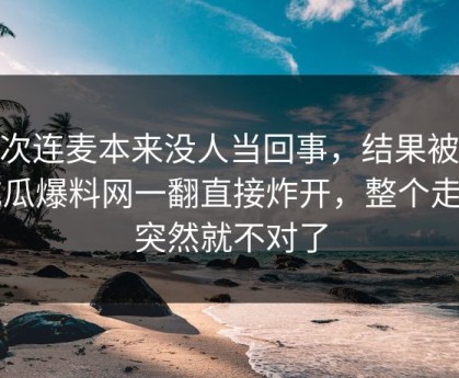 那次连麦本来没人当回事，结果被51吃瓜爆料网一翻直接炸开，整个走向突然就不对了