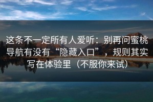 这条不一定所有人爱听：别再问蜜桃导航有没有“隐藏入口”，规则其实写在体验里（不服你来试）