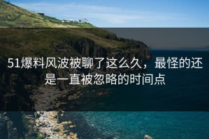 51爆料风波被聊了这么久，最怪的还是一直被忽略的时间点