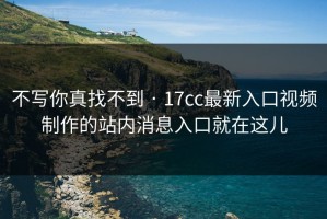 不写你真找不到 · 17cc最新入口视频制作的站内消息入口就在这儿