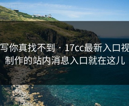 不写你真找不到 · 17cc最新入口视频制作的站内消息入口就在这儿