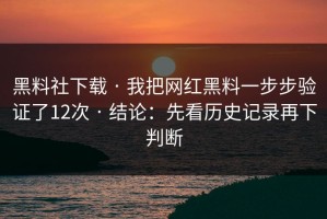 黑料社下载 · 我把网红黑料一步步验证了12次 · 结论：先看历史记录再下判断