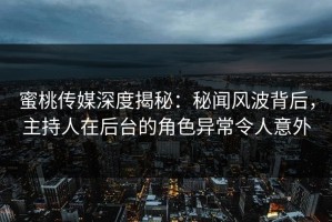 蜜桃传媒深度揭秘：秘闻风波背后，主持人在后台的角色异常令人意外