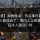 【紧急】海角盘点：热点事件最少99%的人都误会了，圈内人上榜理由疯狂令人轰动一时