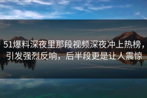 51爆料深夜里那段视频深夜冲上热榜，引发强烈反响，后半段更是让人震惊