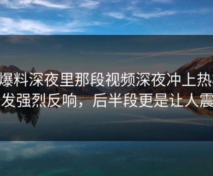 51爆料深夜里那段视频深夜冲上热榜，引发强烈反响，后半段更是让人震惊