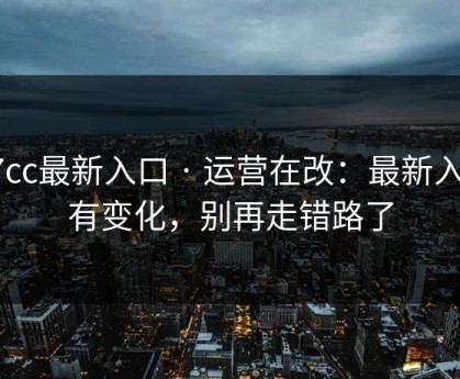 17cc最新入口 · 运营在改：最新入口有变化，别再走错路了