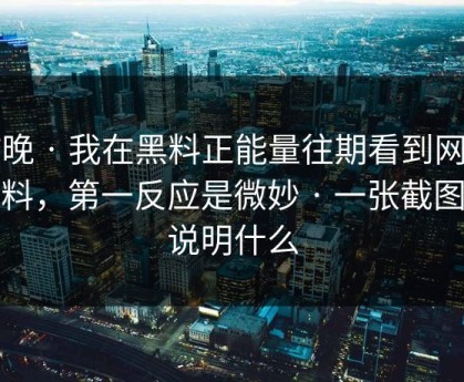昨晚 · 我在黑料正能量往期看到网红黑料，第一反应是微妙 · 一张截图能说明什么
