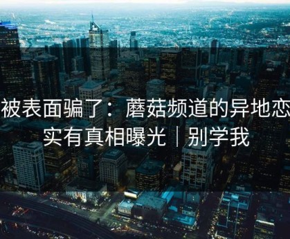 别被表面骗了：蘑菇频道的异地恋其实有真相曝光｜别学我