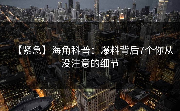 【紧急】海角科普:爆料背后7个你从没注意的细节 【紧急】海角科普:爆料背后7个你从没注意的细节