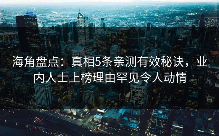 海角盘点:真相5条亲测有效秘诀,业内人士上榜理由罕见令人动情 海角盘点:真相5条亲测有效秘诀,业内人士上榜理由罕见令人动情