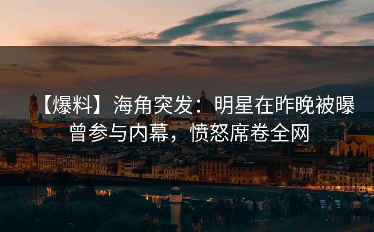【爆料】海角突发:明星在昨晚被曝曾参与内幕,愤怒席卷全网 【爆料】海角突发:明星在昨晚被曝曾参与内幕,愤怒席卷全网