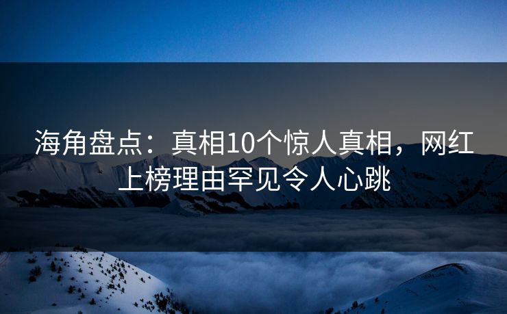 海角盘点：真相10个惊人真相，网红上榜理由罕见令人心跳