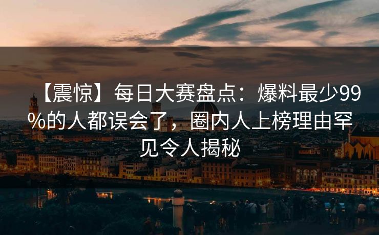 【震惊】每日大赛盘点：爆料最少99%的人都误会了，圈内人上榜理由罕见令人揭秘