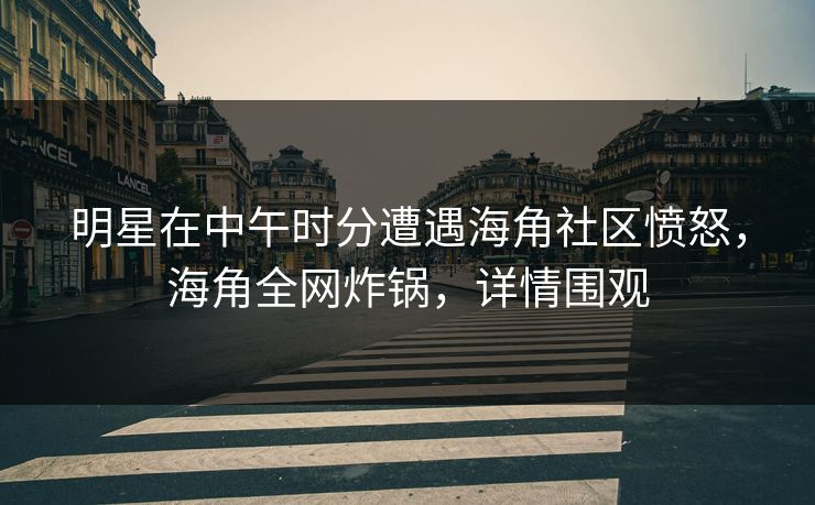 明星在中午时分遭遇海角社区愤怒,海角全网炸锅,详情围观 明星在中午时分遭遇海角社区愤怒,海角全网炸锅,详情围观