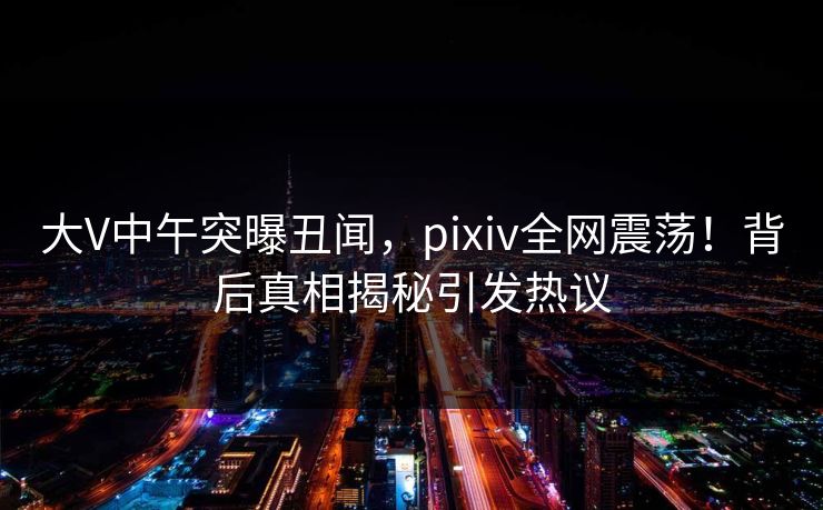 大V中午突曝丑闻,pixiv全网震荡!背后真相揭秘引发热议 大V中午突曝丑闻,pixiv全网震荡!背后真相揭秘引发热议
