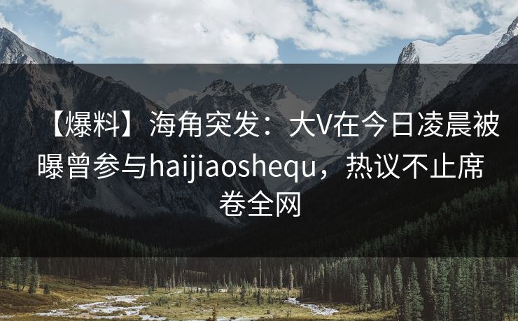 【爆料】海角突发：大V在今日凌晨被曝曾参与haijiaoshequ，热议不止席卷全网