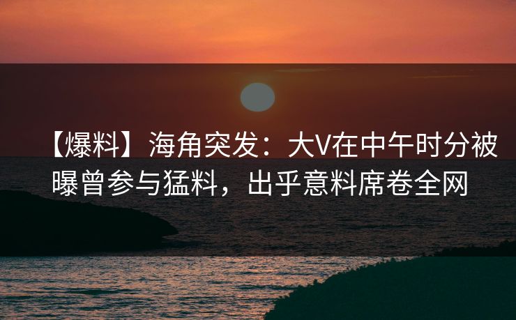 【爆料】海角突发:大V在中午时分被曝曾参与猛料,出乎意料席卷全网 【爆料】海角突发:大V在中午时分被曝曾参与猛料,出乎意料席卷全网