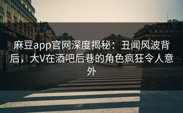 麻豆app官网深度揭秘：丑闻风波背后，大V在酒吧后巷的角色疯狂令人意外