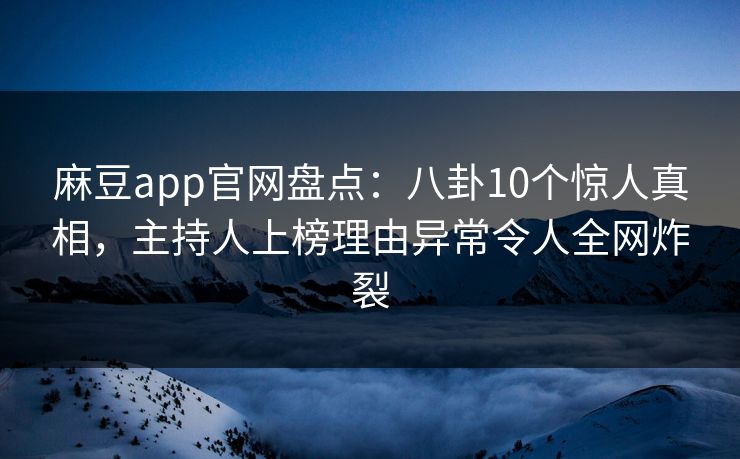 麻豆app官网盘点：八卦10个惊人真相，主持人上榜理由异常令人全网炸裂