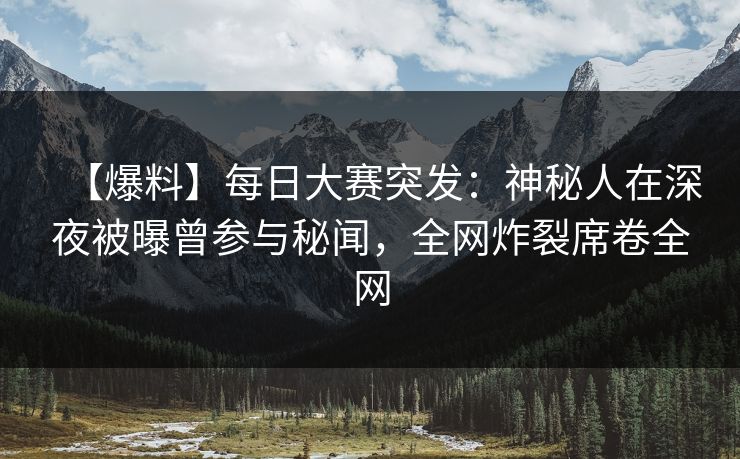 【爆料】每日大赛突发：神秘人在深夜被曝曾参与秘闻，全网炸裂席卷全网