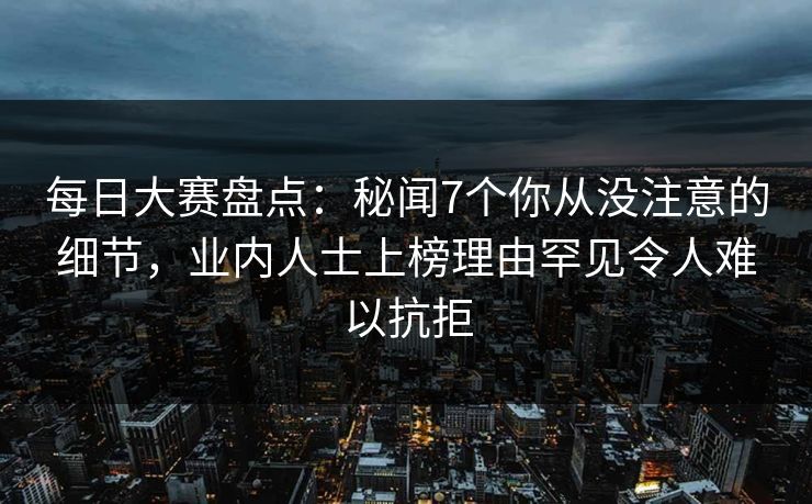 每日大赛盘点:秘闻7个你从没注意的细节,业内人士上榜理由罕见令人难以抗拒 每日大赛盘点:秘闻7个你从没注意的细节,业内人士上榜理由罕见令人难以抗拒