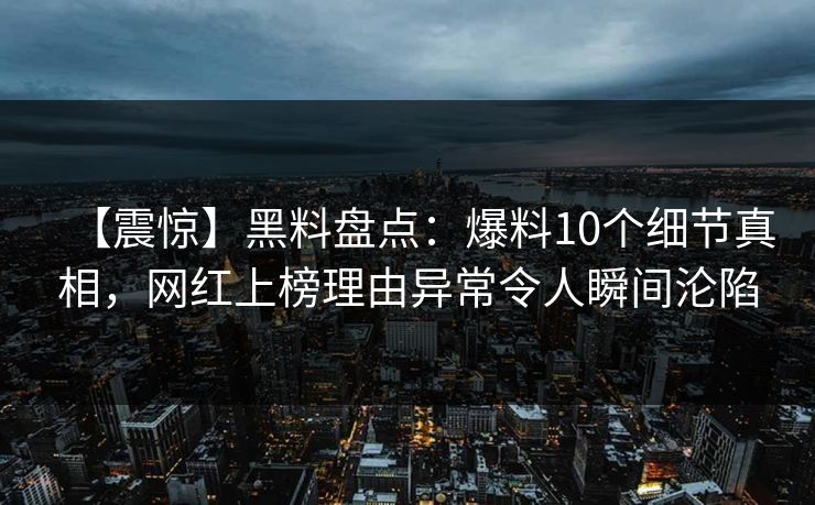 【震惊】黑料盘点：爆料10个细节真相，网红上榜理由异常令人瞬间沦陷