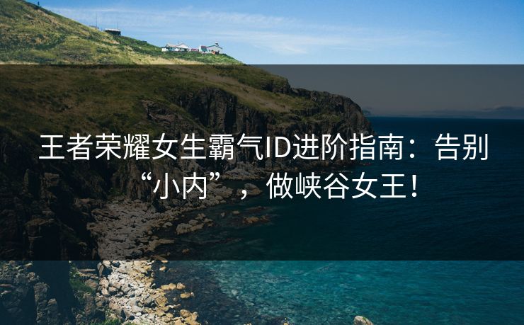 王者荣耀女生霸气ID进阶指南：告别“小内”，做峡谷女王！