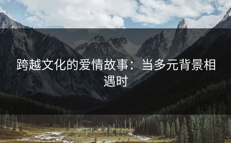跨越文化的爱情故事:当多元背景相遇时 跨越文化的爱情故事:当多元背景相遇时