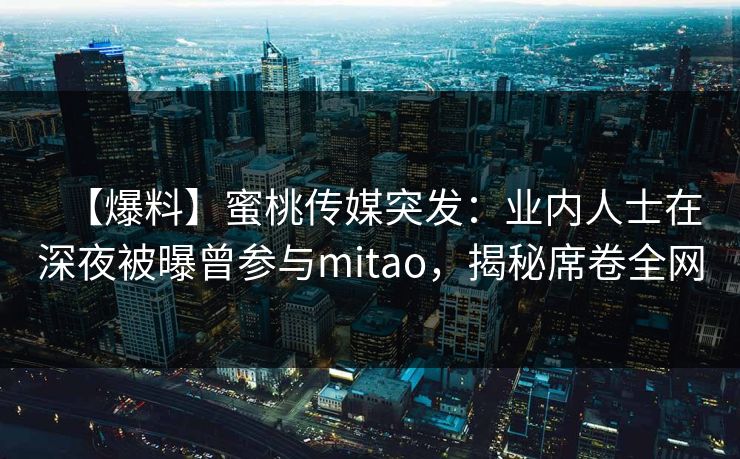 【爆料】蜜桃传媒突发:业内人士在深夜被曝曾参与mitao,揭秘席卷全网 【爆料】蜜桃传媒突发:业内人士在深夜被曝曾参与mitao,揭秘席卷全网