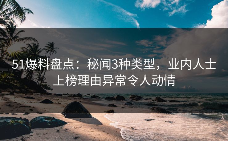 51爆料盘点：秘闻3种类型，业内人士上榜理由异常令人动情
