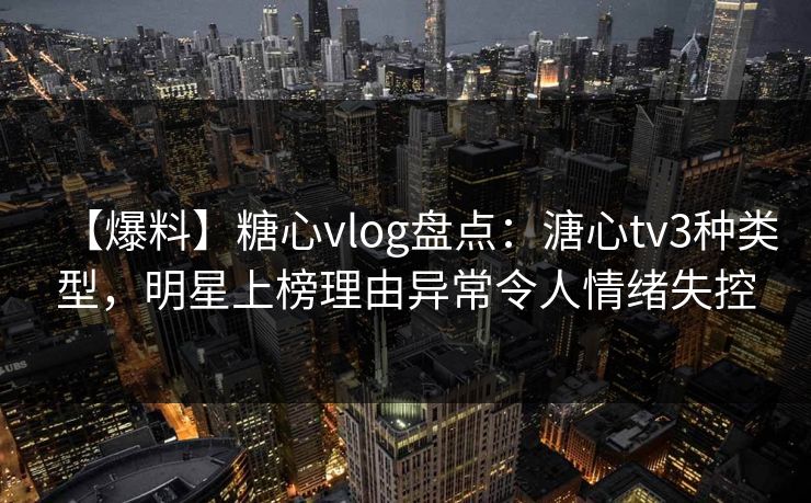【爆料】糖心vlog盘点:溏心tv3种类型,明星上榜理由异常令人情绪失控 【爆料】糖心vlog盘点:溏心tv3种类型,明星上榜理由异常令人情绪失控